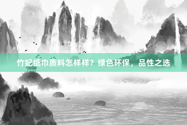 竹妃纸巾质料怎样样？绿色环保，品性之选