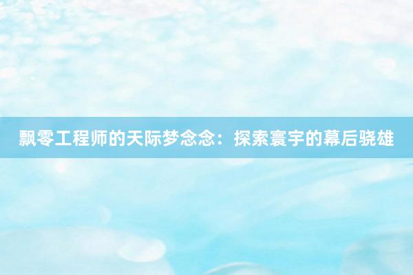 飘零工程师的天际梦念念：探索寰宇的幕后骁雄
