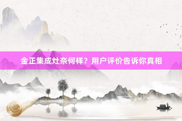金正集成灶奈何样？用户评价告诉你真相