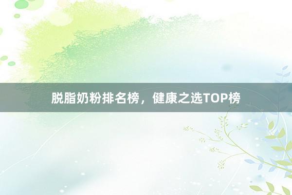 脱脂奶粉排名榜，健康之选TOP榜