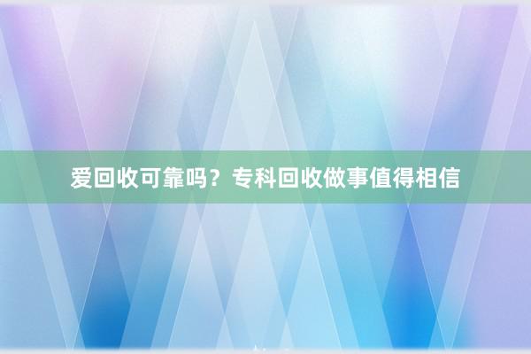 爱回收可靠吗？专科回收做事值得相信