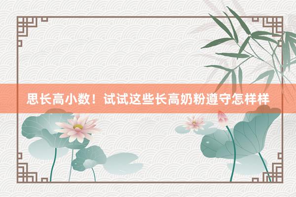 思长高小数！试试这些长高奶粉遵守怎样样