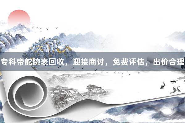专科帝舵腕表回收，迎接商讨，免费评估，出价合理