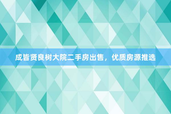 成皆贤良树大院二手房出售，优质房源推选