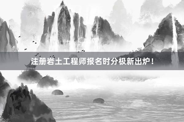 注册岩土工程师报名时分极新出炉！