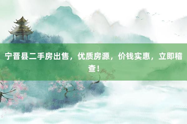 宁晋县二手房出售，优质房源，价钱实惠，立即稽查！