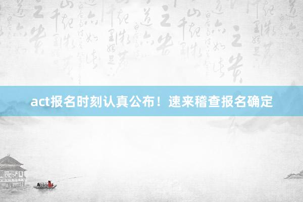 act报名时刻认真公布！速来稽查报名确定