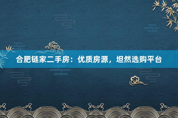 合肥链家二手房：优质房源，坦然选购平台