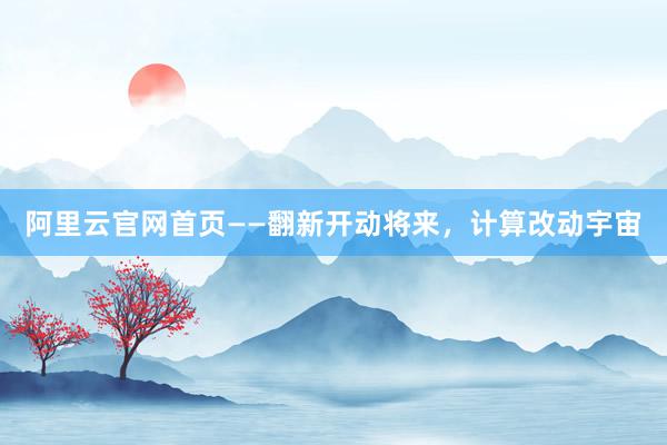 阿里云官网首页——翻新开动将来，计算改动宇宙